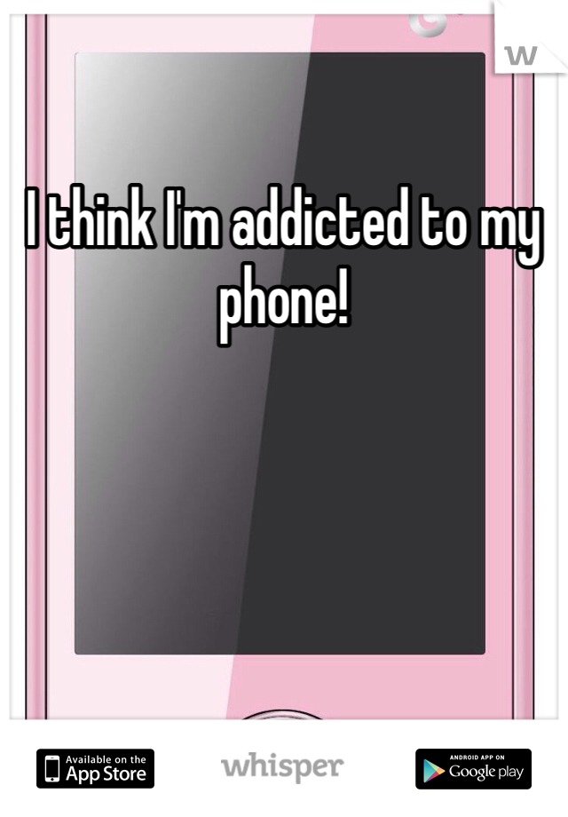 I think I'm addicted to my phone! 