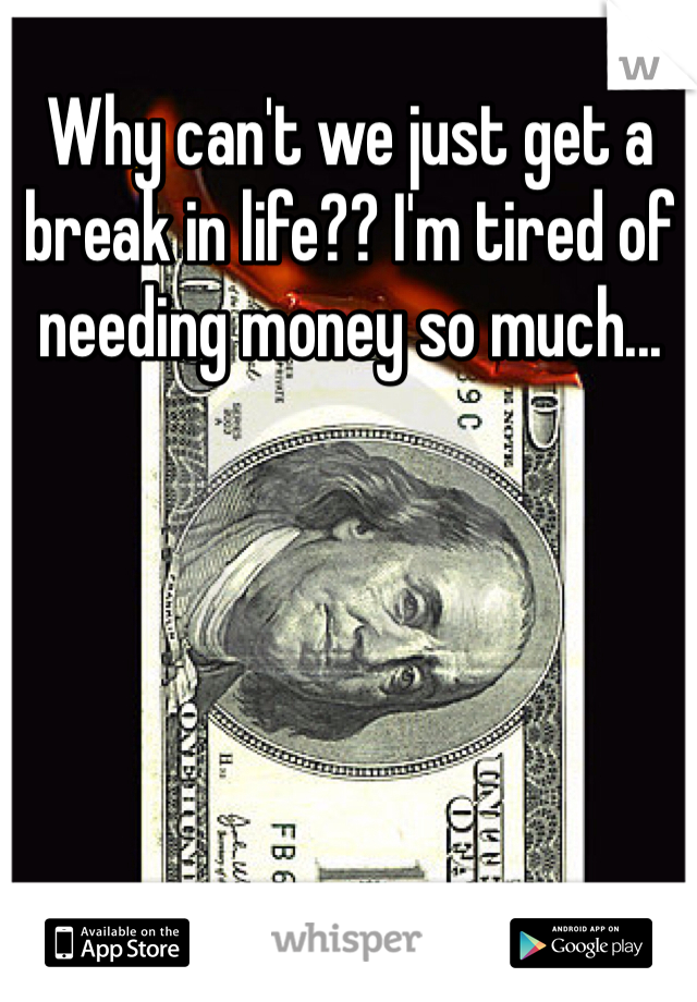 Why can't we just get a break in life?? I'm tired of needing money so much...