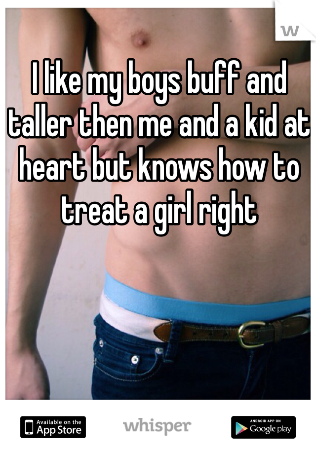 I like my boys buff and taller then me and a kid at heart but knows how to treat a girl right 