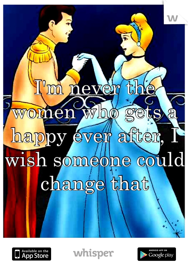I'm never the women who gets a happy ever after, I wish someone could change that