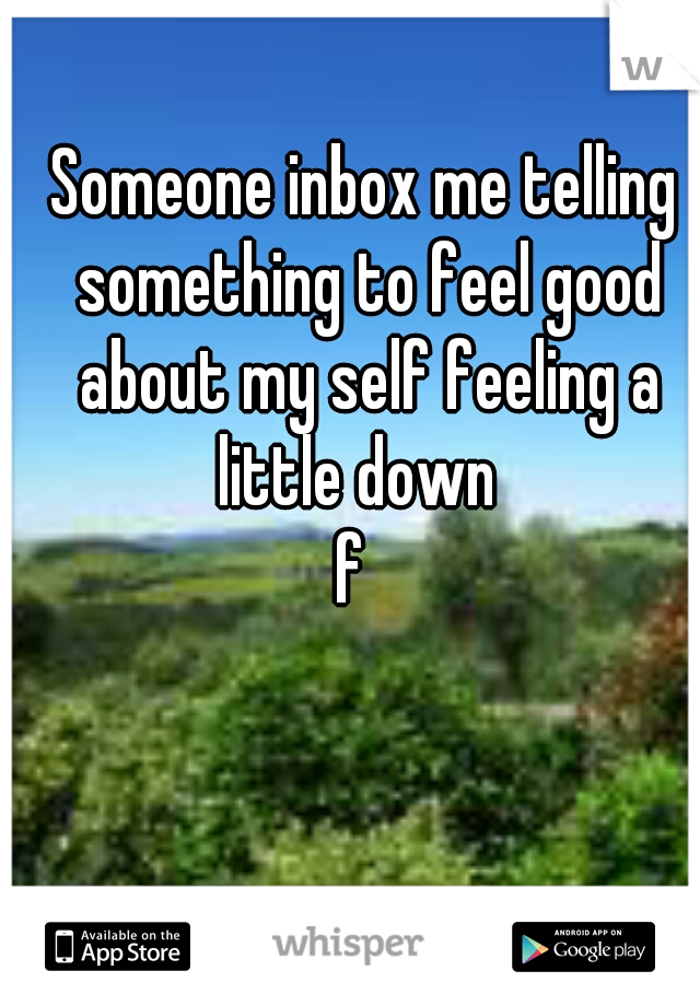 Someone inbox me telling something to feel good about my self feeling a little down  
f  