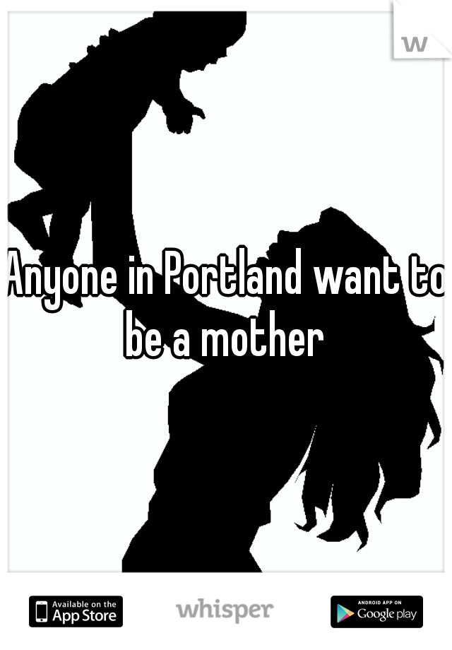 Anyone in Portland want to be a mother 