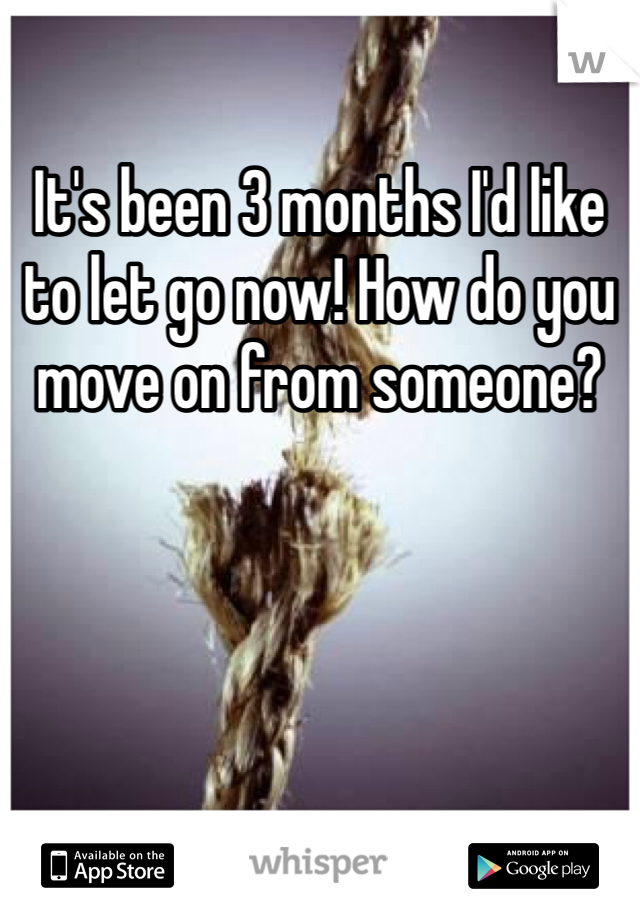It's been 3 months I'd like to let go now! How do you move on from someone?
