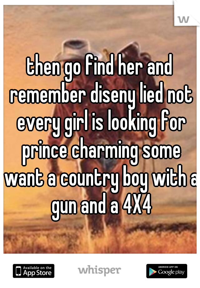 then go find her and remember diseny lied not every girl is looking for prince charming some want a country boy with a gun and a 4X4