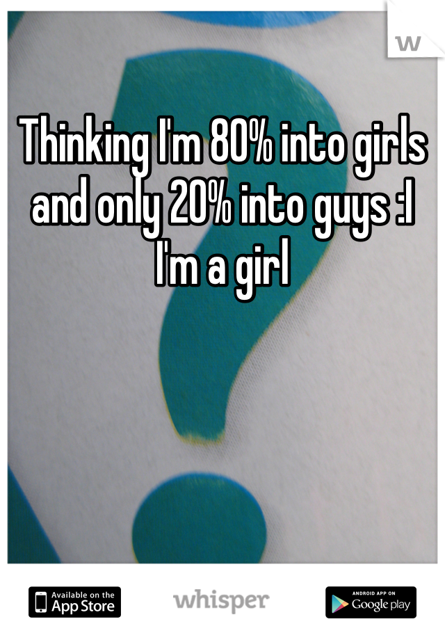 Thinking I'm 80% into girls and only 20% into guys :I I'm a girl