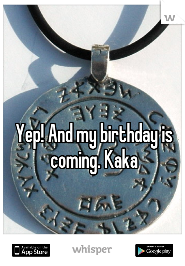 Yep! And my birthday is coming. Kaka