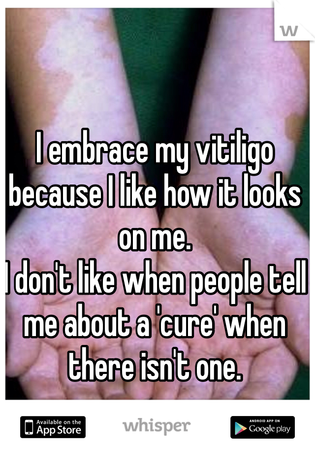 I embrace my vitiligo because I like how it looks on me.
I don't like when people tell me about a 'cure' when there isn't one.