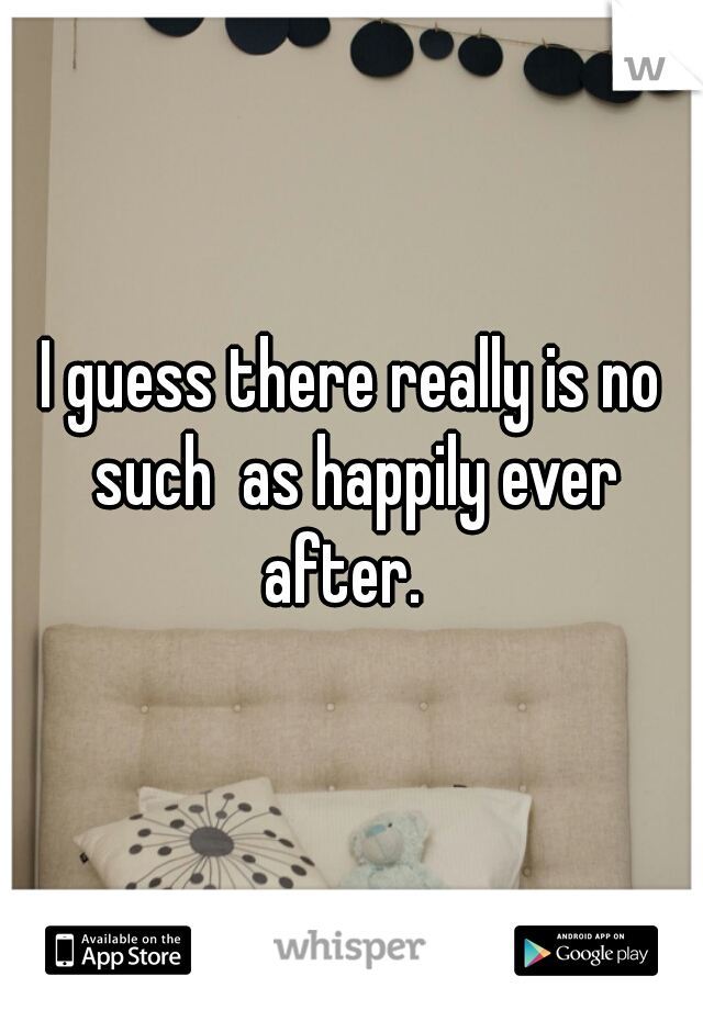 I guess there really is no such  as happily ever after.  