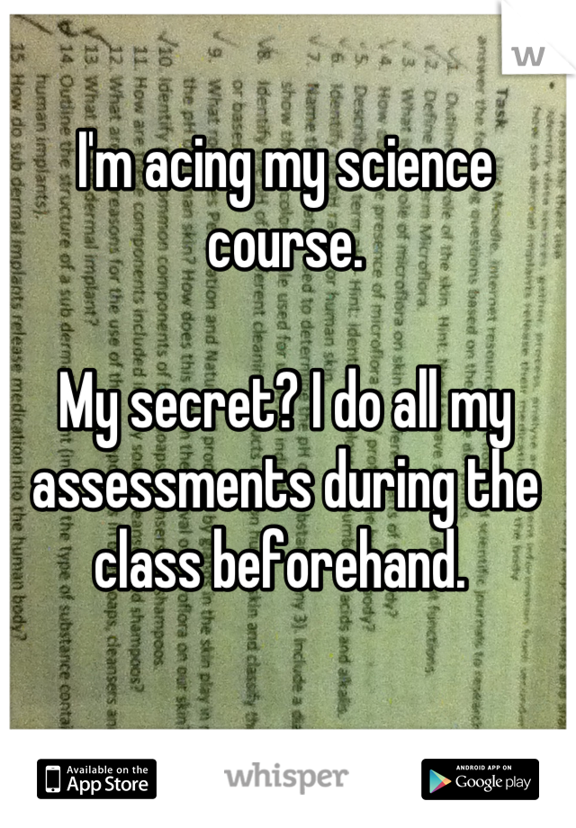 I'm acing my science course.

My secret? I do all my assessments during the class beforehand. 