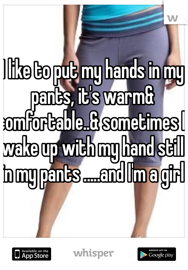 I like to put my hands in my pants, it's warm& comfortable..& sometimes I wake up with my hand still in my pants .....and I'm a girl