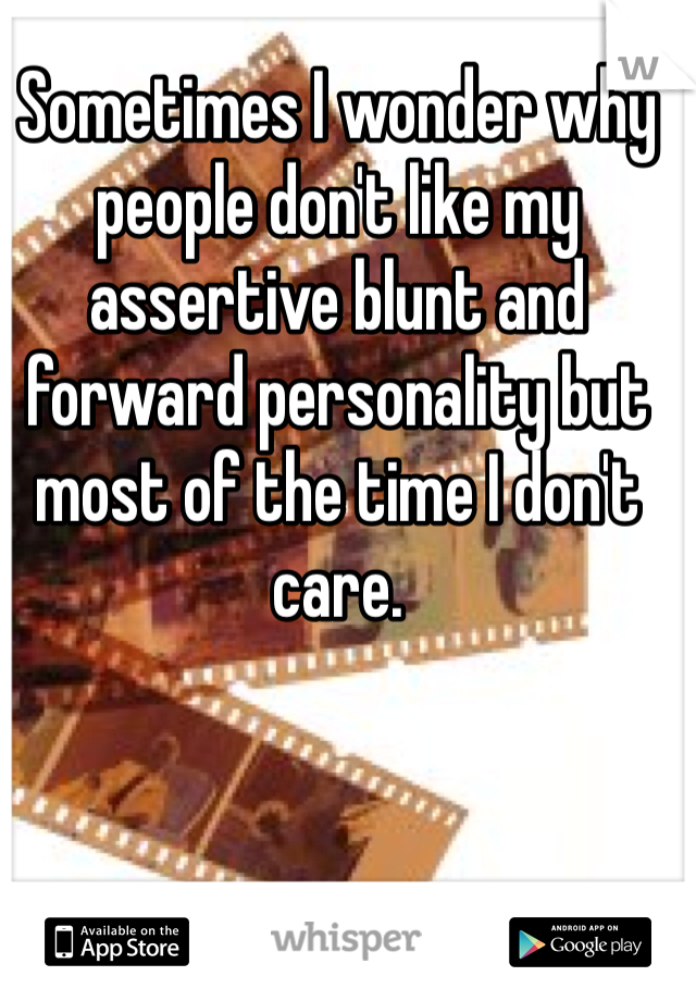 Sometimes I wonder why people don't like my assertive blunt and forward personality but most of the time I don't care.