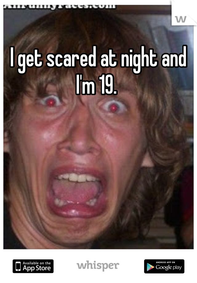 I get scared at night and I'm 19. 