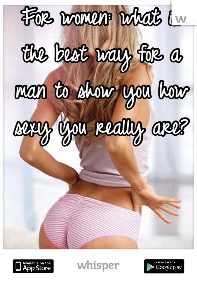 For women: what is the best way for a man to show you how sexy you really are?