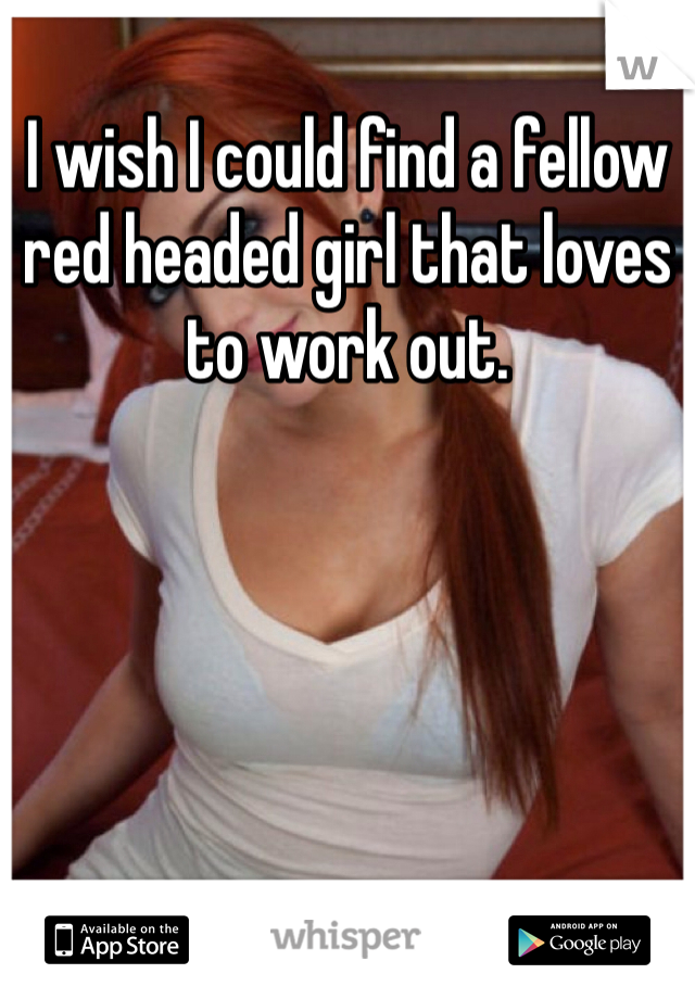 I wish I could find a fellow red headed girl that loves to work out. 