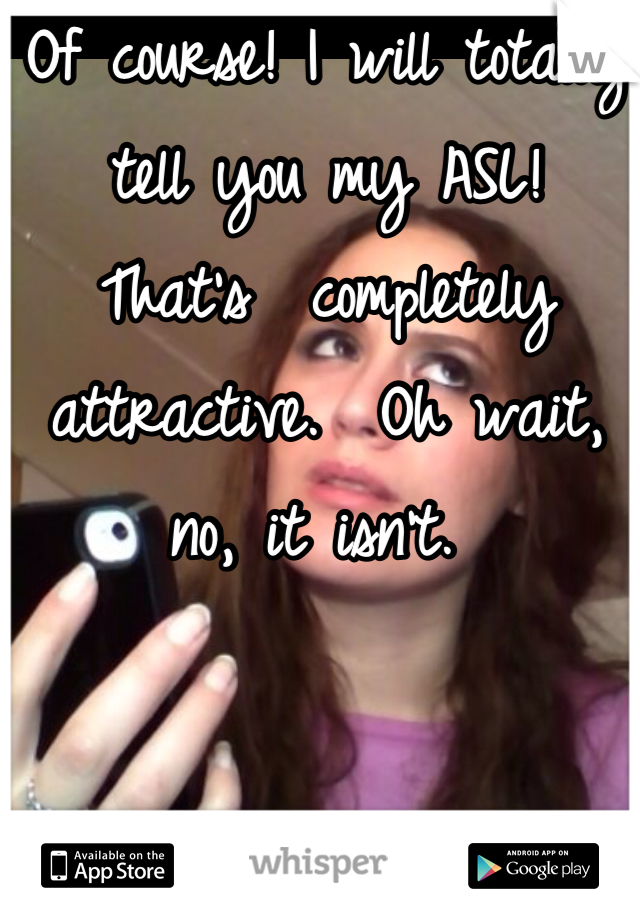 Of course! I will totally tell you my ASL!  That's  completely attractive.  Oh wait, no, it isn't. 
