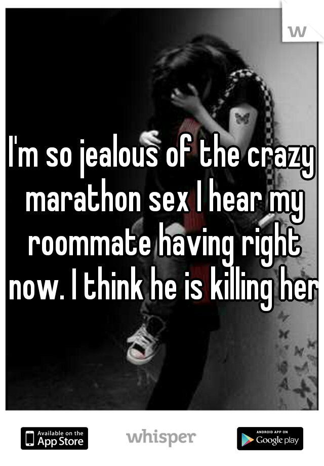 I'm so jealous of the crazy marathon sex I hear my roommate having right now. I think he is killing her.
