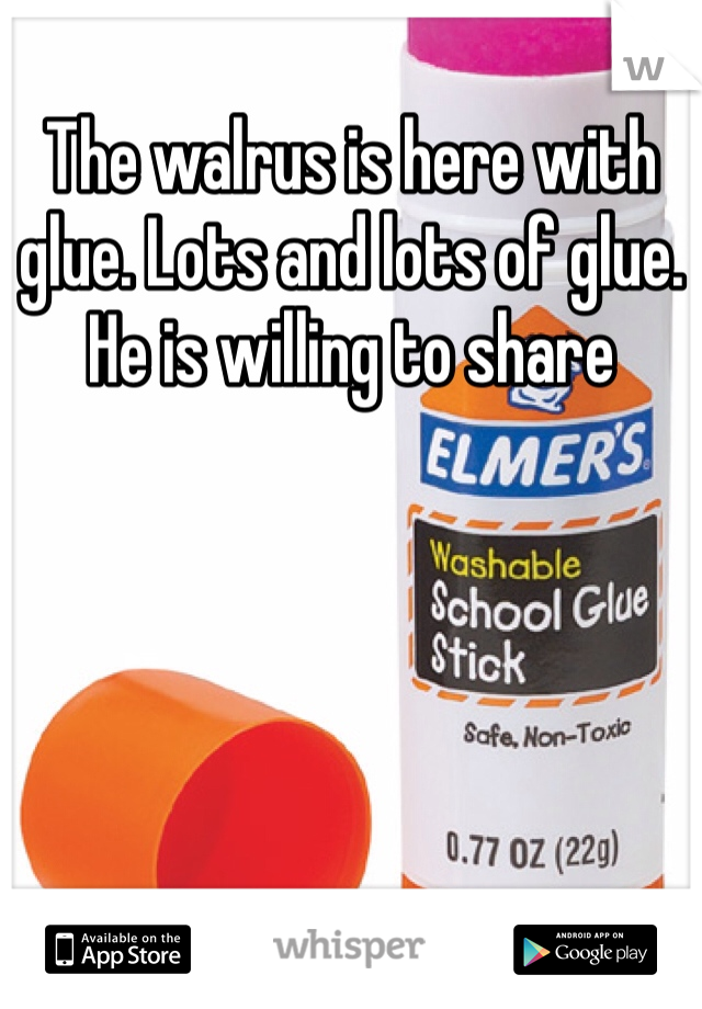 The walrus is here with glue. Lots and lots of glue. He is willing to share