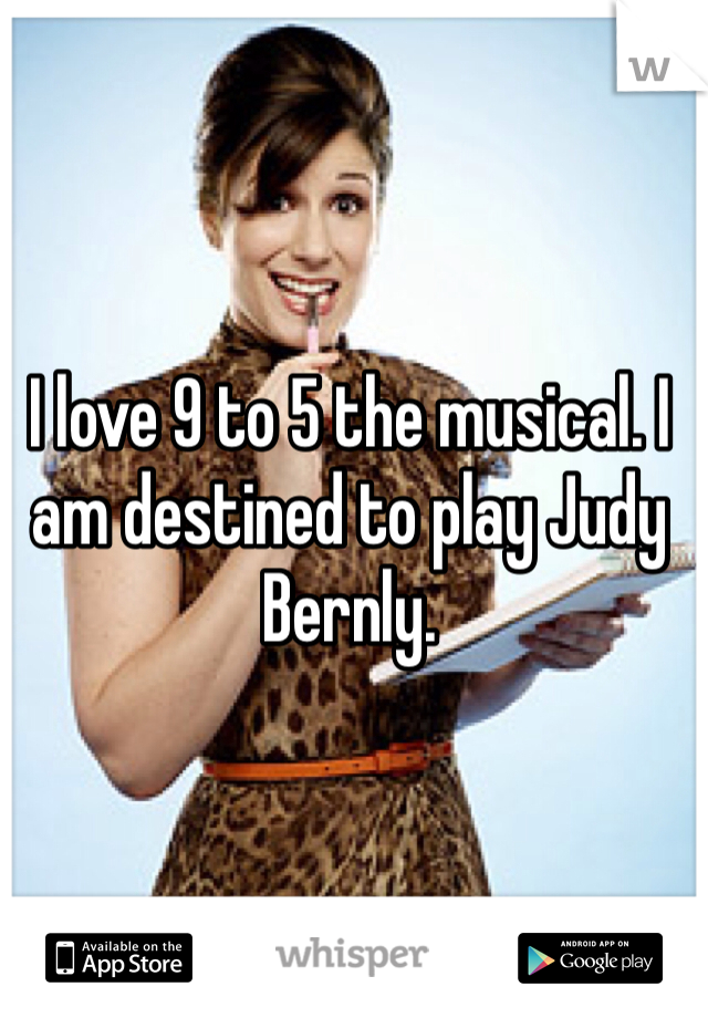 I love 9 to 5 the musical. I am destined to play Judy Bernly. 
