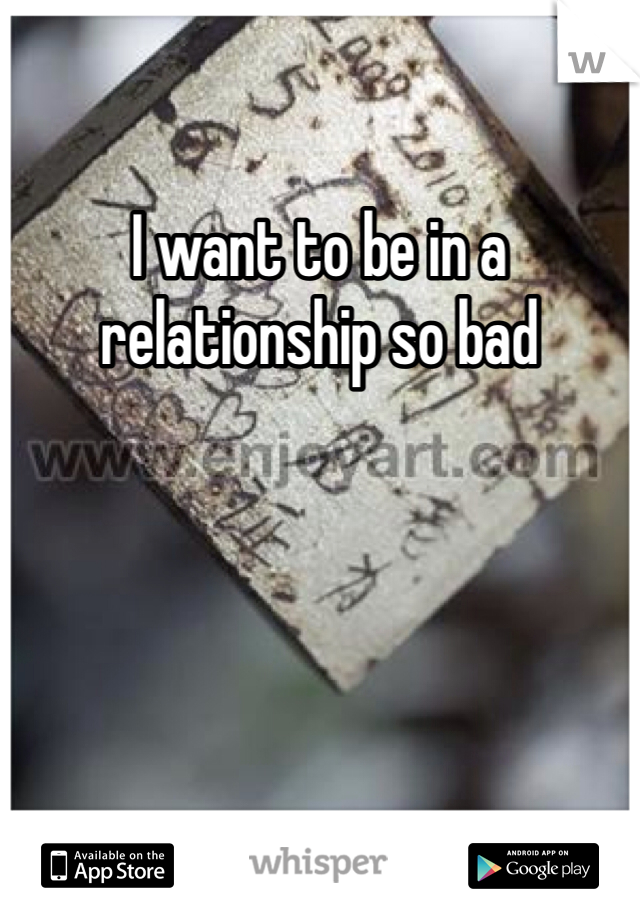 I want to be in a relationship so bad 