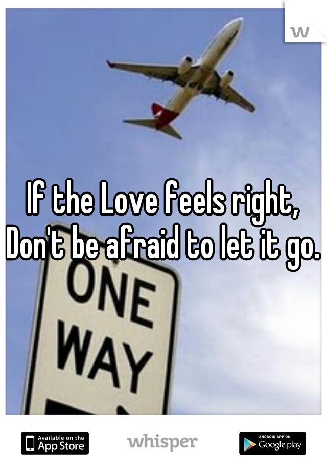 If the Love feels right,
Don't be afraid to let it go.