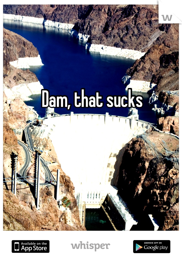 Dam, that sucks
