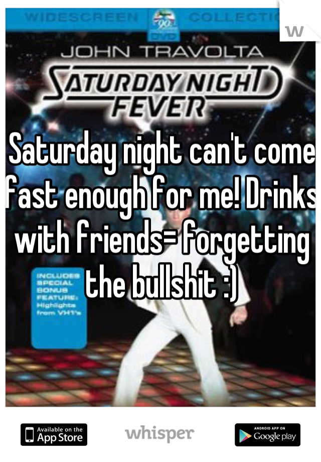 Saturday night can't come fast enough for me! Drinks with friends= forgetting the bullshit :)