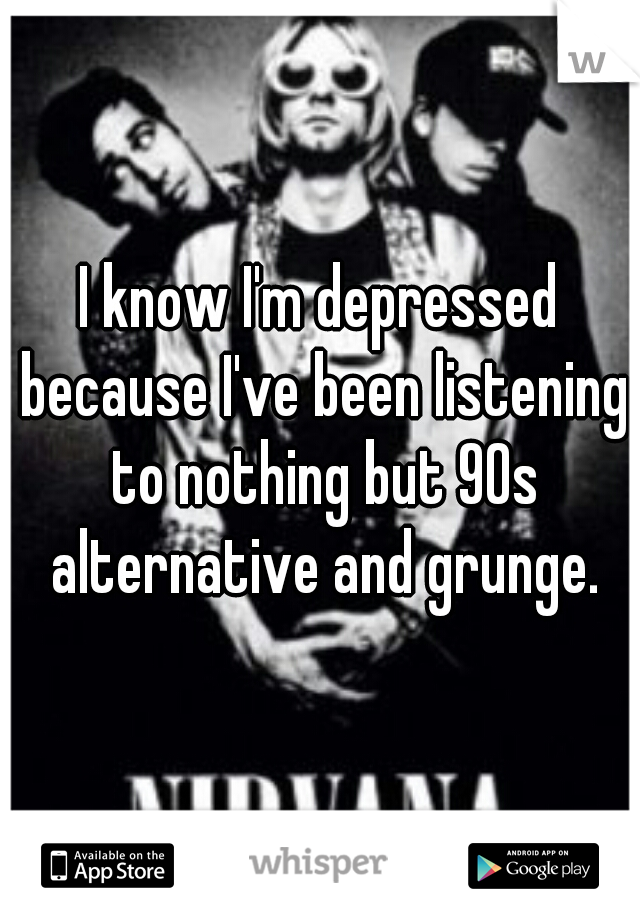 I know I'm depressed because I've been listening to nothing but 90s alternative and grunge.