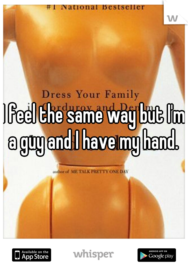 I feel the same way but I'm a guy and I have my hand. 