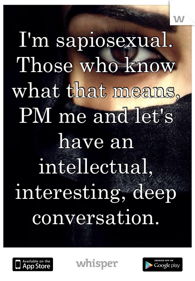 I'm sapiosexual. Those who know what that means, PM me and let's have an intellectual, interesting, deep conversation. 