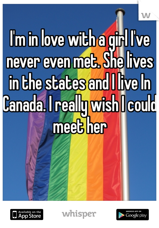 I'm in love with a girl I've never even met. She lives in the states and I live In Canada. I really wish I could meet her