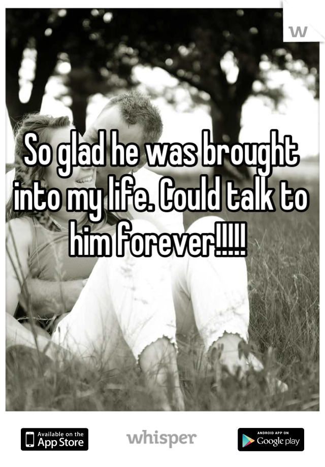 So glad he was brought into my life. Could talk to him forever!!!!! 