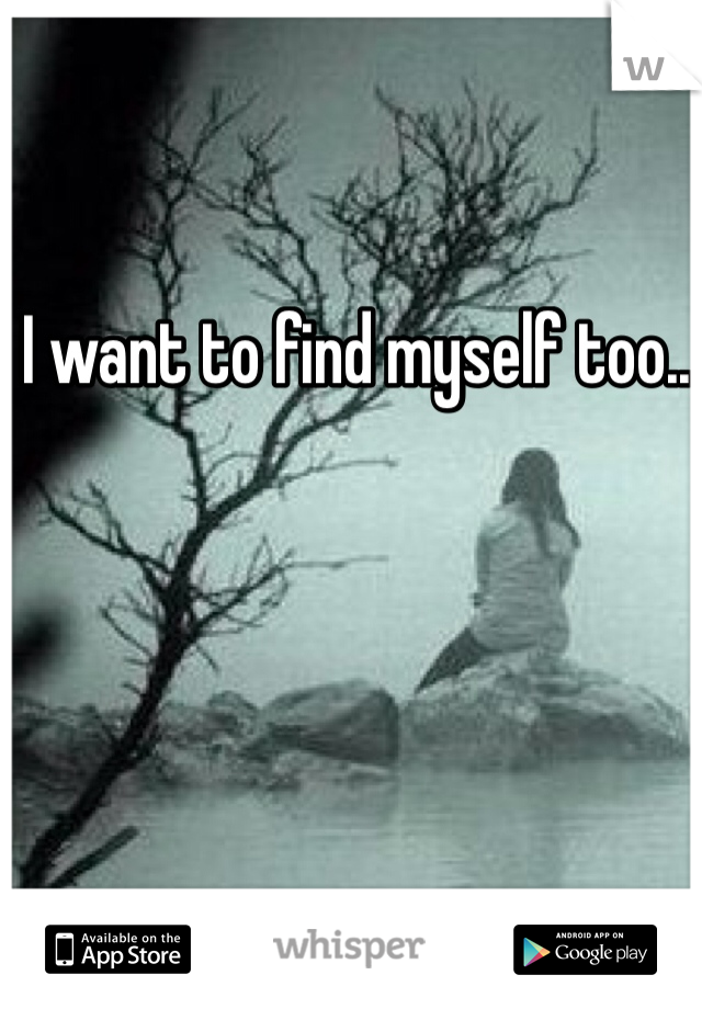 I want to find myself too..