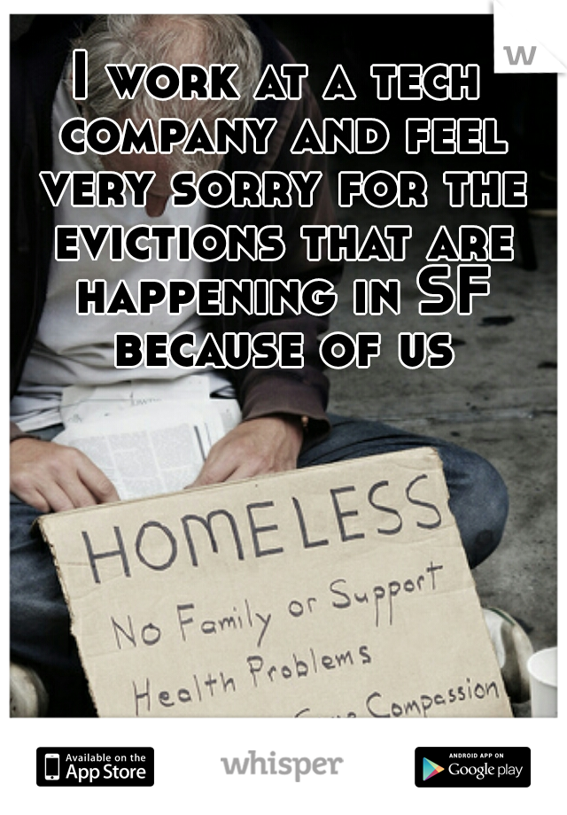 I work at a tech company and feel very sorry for the evictions that are happening in SF because of us