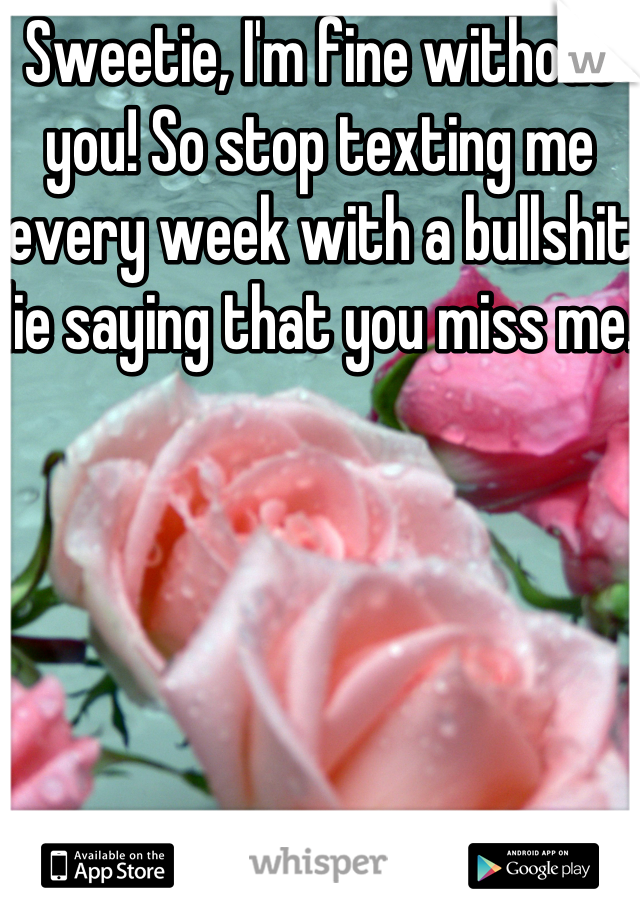 Sweetie, I'm fine without you! So stop texting me every week with a bullshit lie saying that you miss me. 