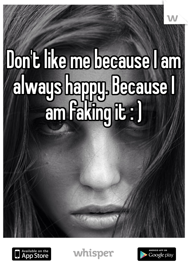 Don't like me because I am always happy. Because I am faking it : ) 