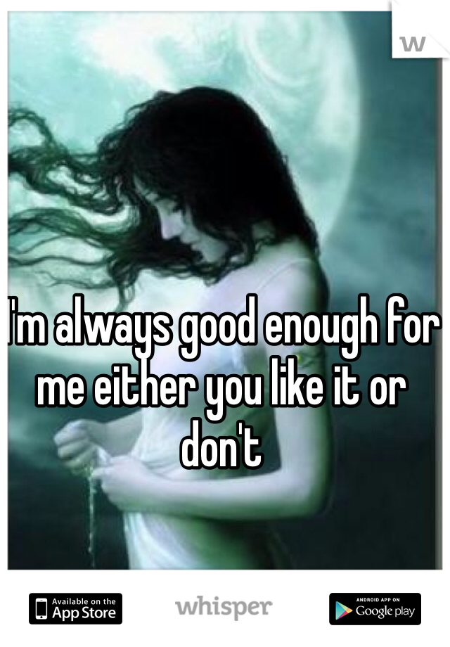 I'm always good enough for me either you like it or don't