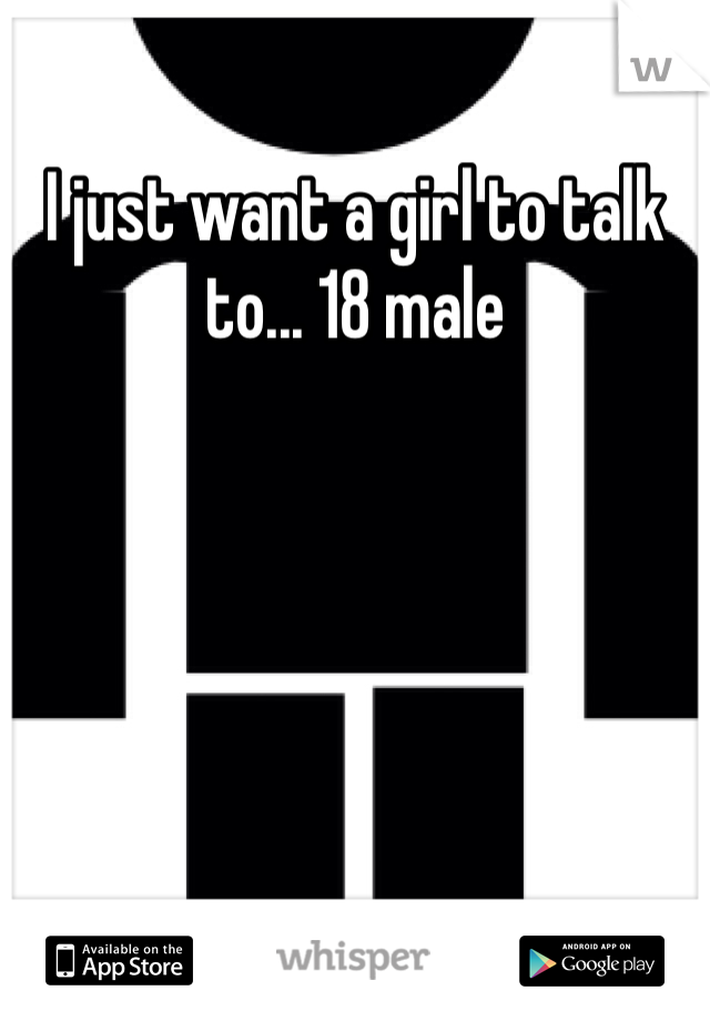 I just want a girl to talk to... 18 male