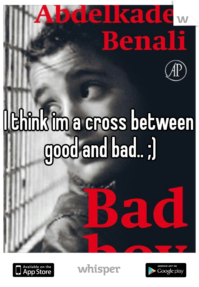 I think im a cross between good and bad.. ;)