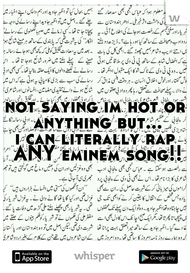 not saying im hot or anything but...
i can literally rap ANY eminem song!!