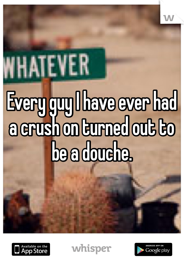 Every guy I have ever had a crush on turned out to be a douche. 