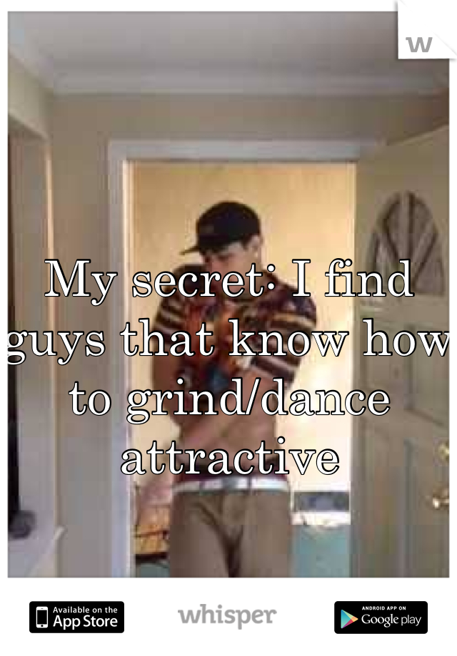My secret: I find guys that know how to grind/dance attractive 
