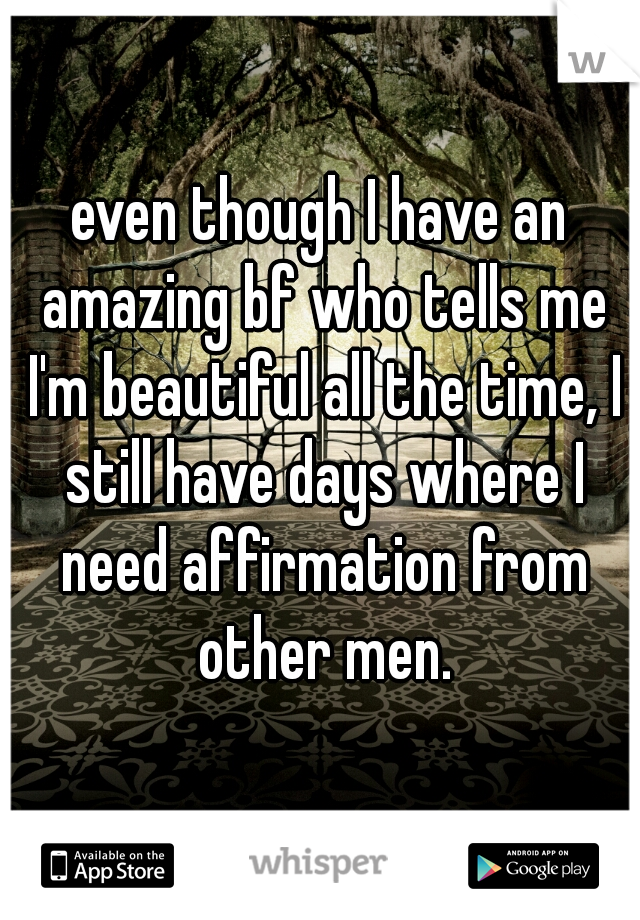 even though I have an amazing bf who tells me I'm beautiful all the time, I still have days where I need affirmation from other men.