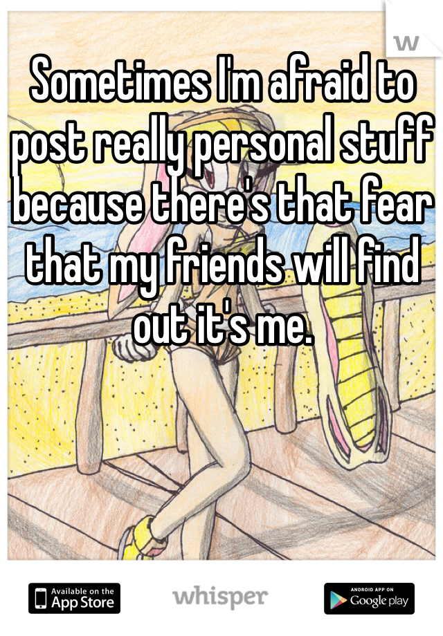 Sometimes I'm afraid to post really personal stuff because there's that fear that my friends will find out it's me.