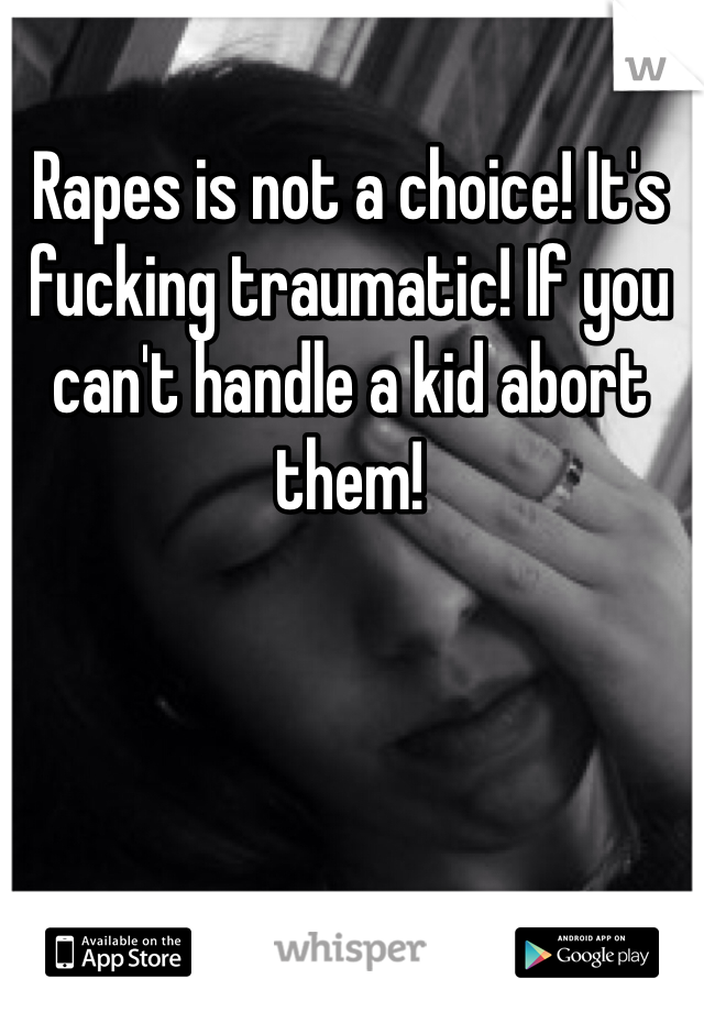 Rapes is not a choice! It's fucking traumatic! If you can't handle a kid abort them! 