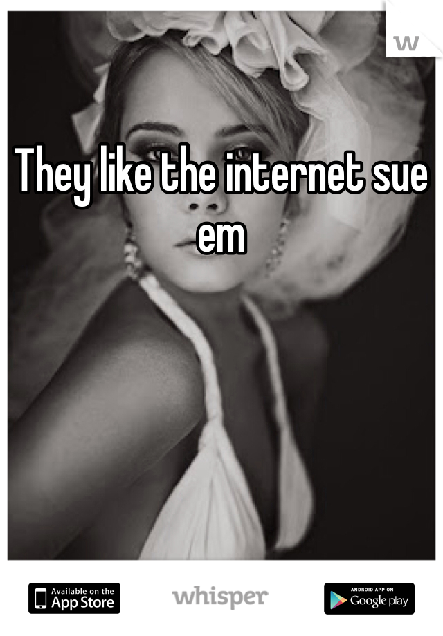 They like the internet sue em 