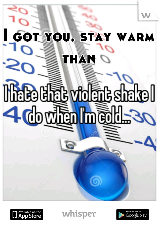 I got you. stay warm than 