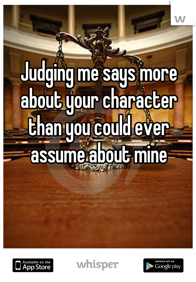 Judging me says more about your character than you could ever assume about mine