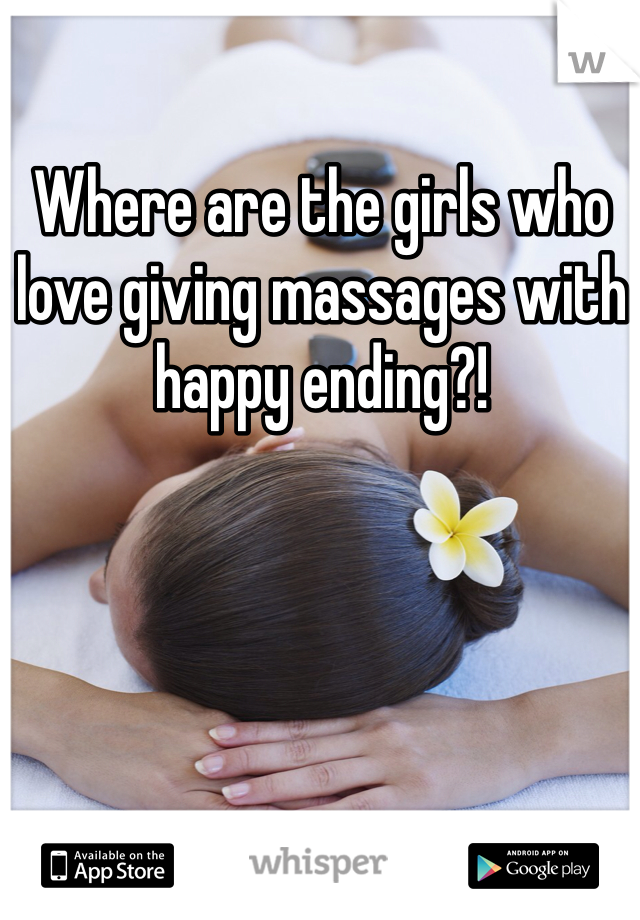 Where are the girls who love giving massages with happy ending?!