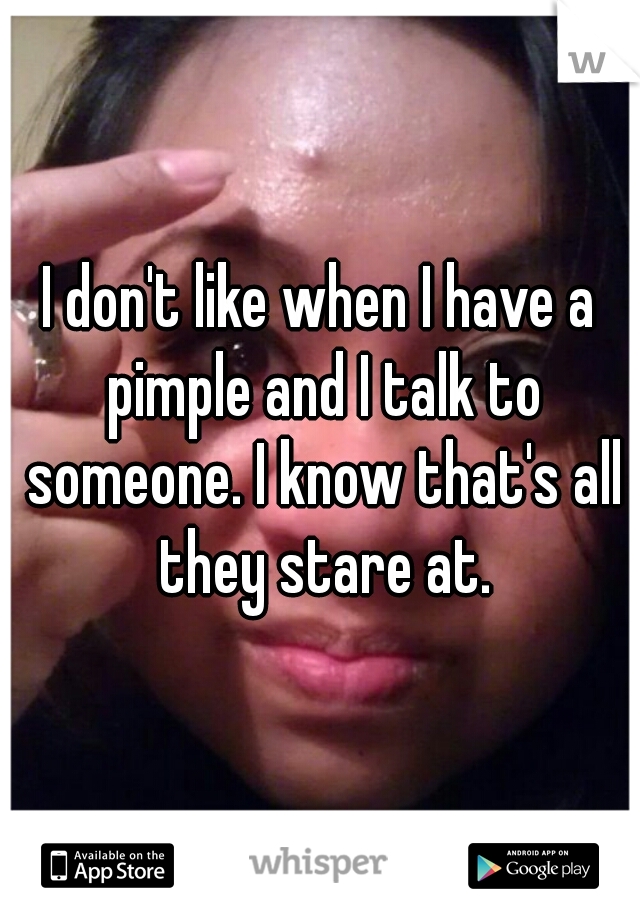 I don't like when I have a pimple and I talk to someone. I know that's all they stare at.