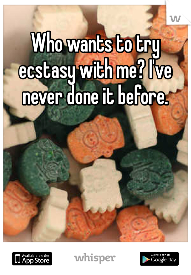 Who wants to try ecstasy with me? I've never done it before.